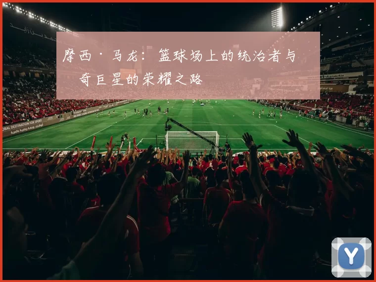 摩西·马龙：篮球场上的统治者与传奇巨星的荣耀之路