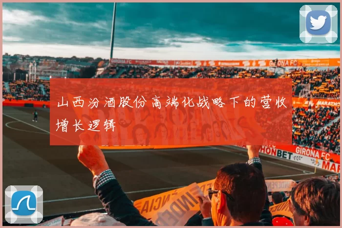 山西汾酒股份高端化战略下的营收增长逻辑
