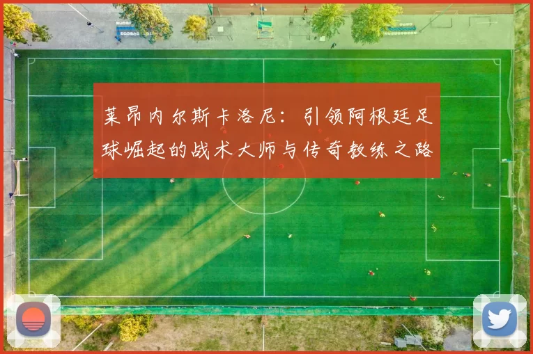 莱昂内尔斯卡洛尼：引领阿根廷足球崛起的战术大师与传奇教练之路