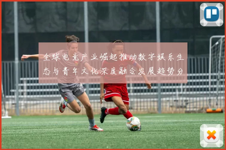 全球电竞产业崛起推动数字娱乐生态与青年文化深度融合发展趋势分析
