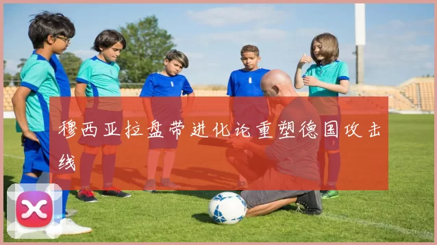 穆西亚拉盘带进化论重塑德国攻击线