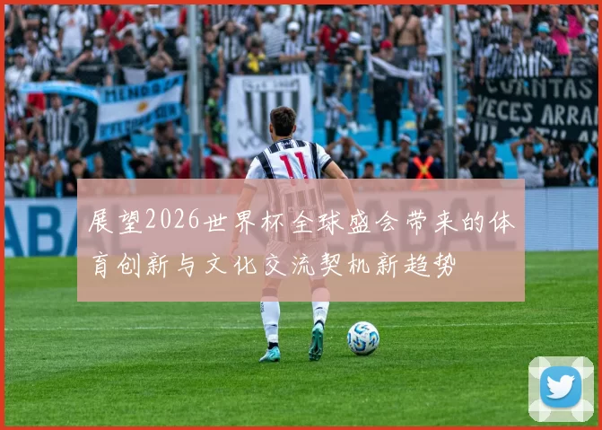 展望2026世界杯全球盛会带来的体育创新与文化交流契机新趋势