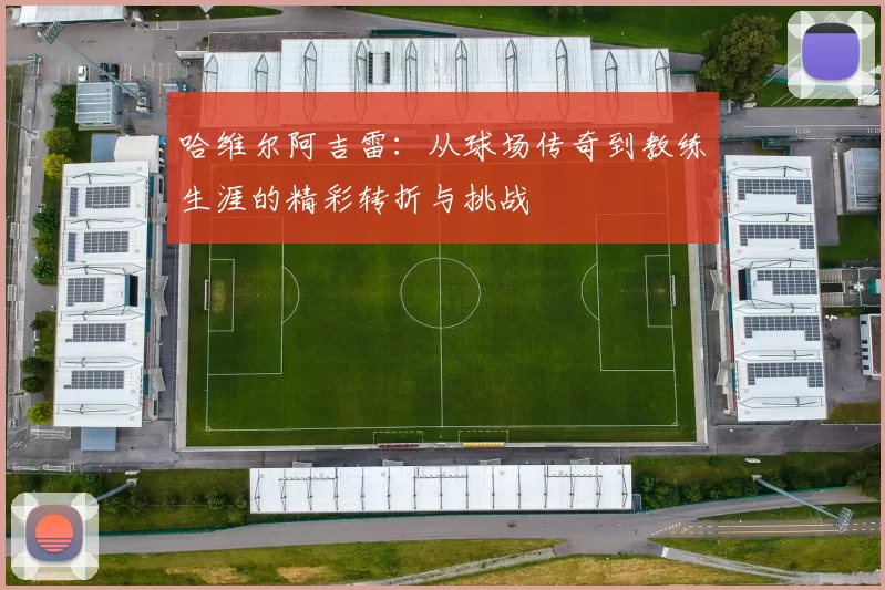 哈维尔阿吉雷：从球场传奇到教练生涯的精彩转折与挑战