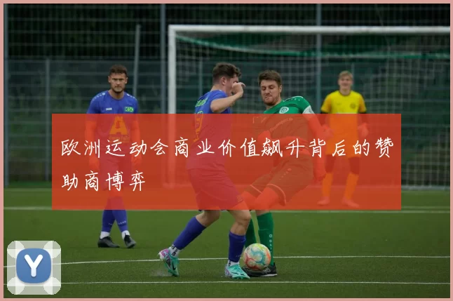 欧洲运动会商业价值飙升背后的赞助商博弈