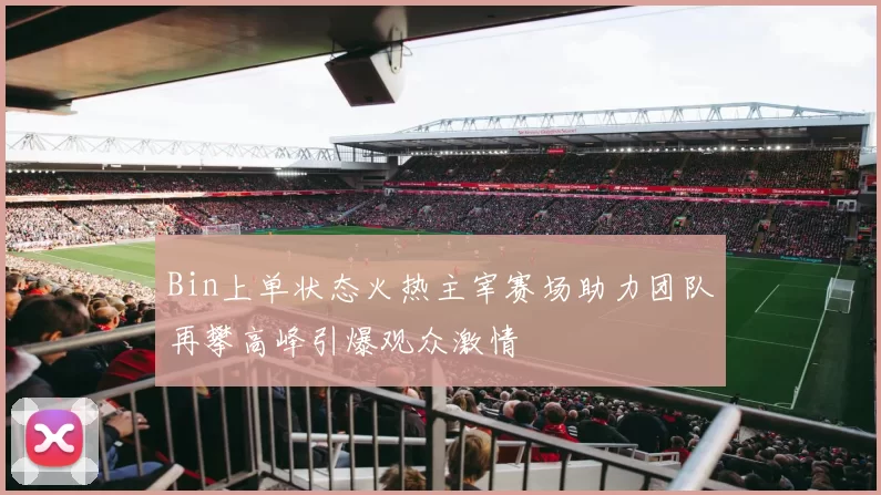 Bin上单状态火热主宰赛场助力团队再攀高峰引爆观众激情