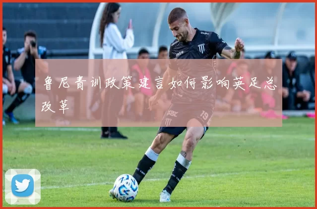 鲁尼青训政策建言如何影响英足总改革