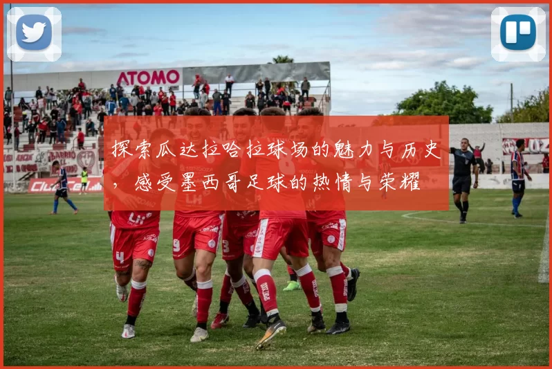 探索瓜达拉哈拉球场的魅力与历史，感受墨西哥足球的热情与荣耀