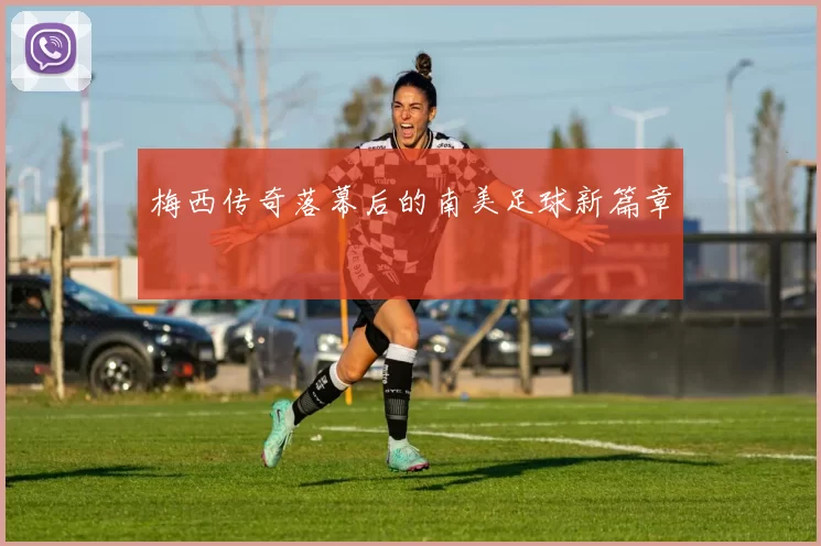 梅西传奇落幕后的南美足球新篇章