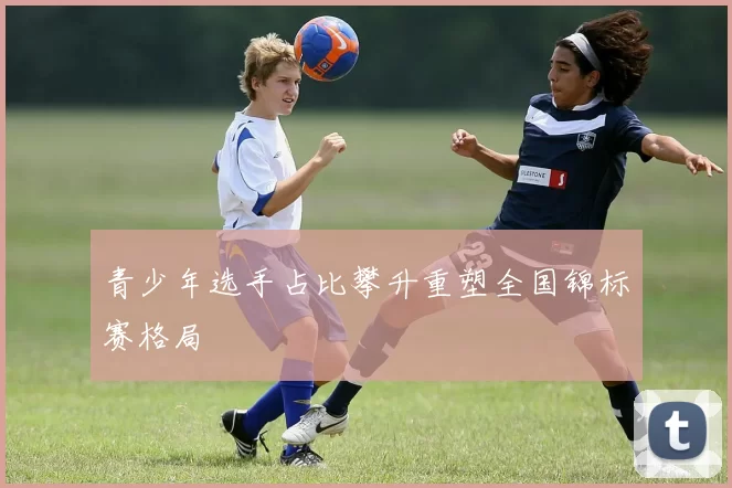 青少年选手占比攀升重塑全国锦标赛格局