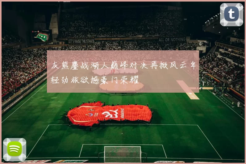 灰熊鏖战湖人巅峰对决再掀风云年轻劲旅欲撼豪门荣耀