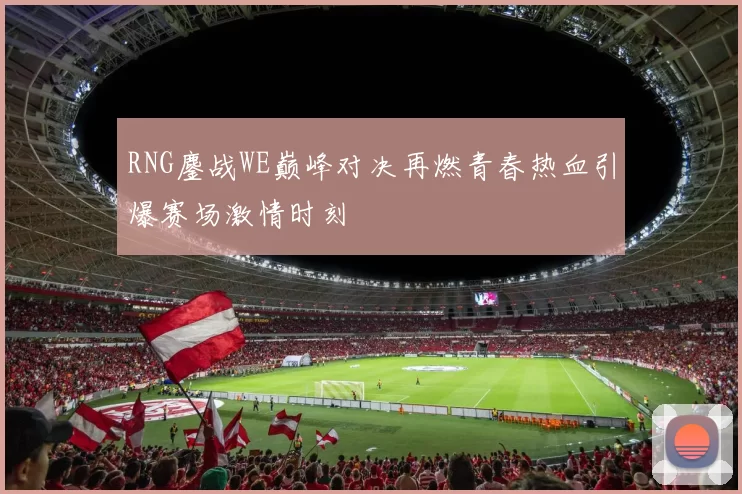 RNG鏖战WE巅峰对决再燃青春热血引爆赛场激情时刻