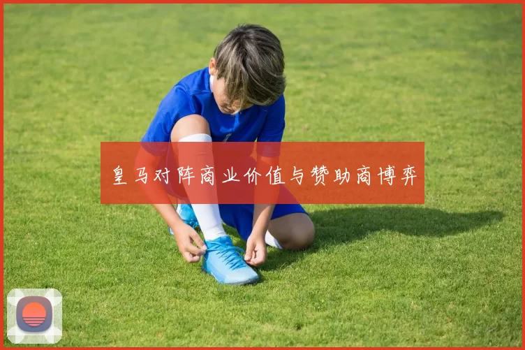 皇马对阵商业价值与赞助商博弈