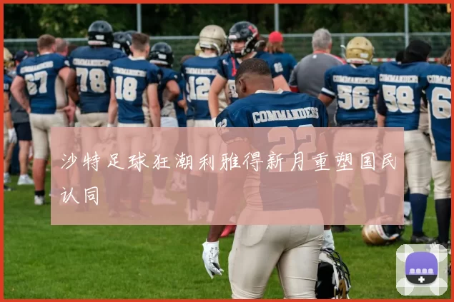 沙特足球狂潮利雅得新月重塑国民认同