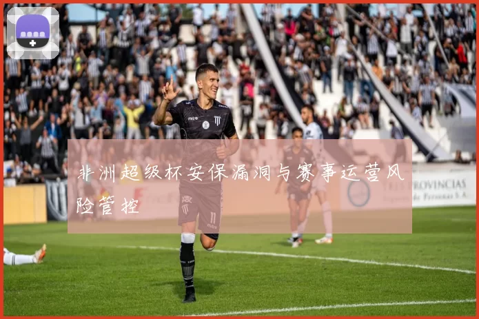 非洲超级杯安保漏洞与赛事运营风险管控
