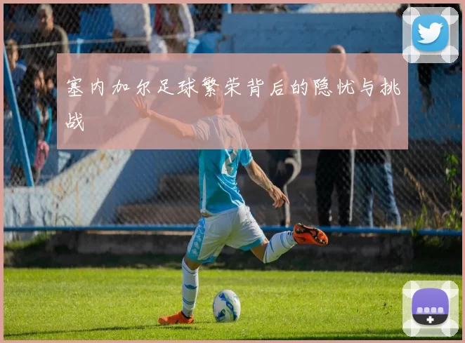 塞内加尔足球繁荣背后的隐忧与挑战