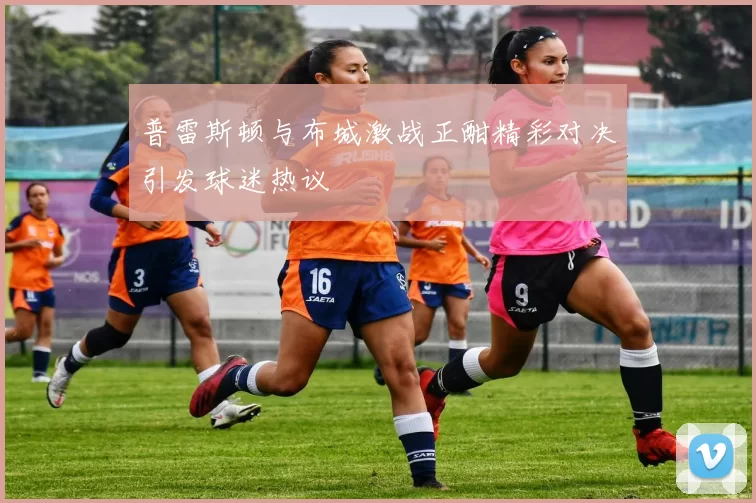 普雷斯顿与布城激战正酣精彩对决引发球迷热议