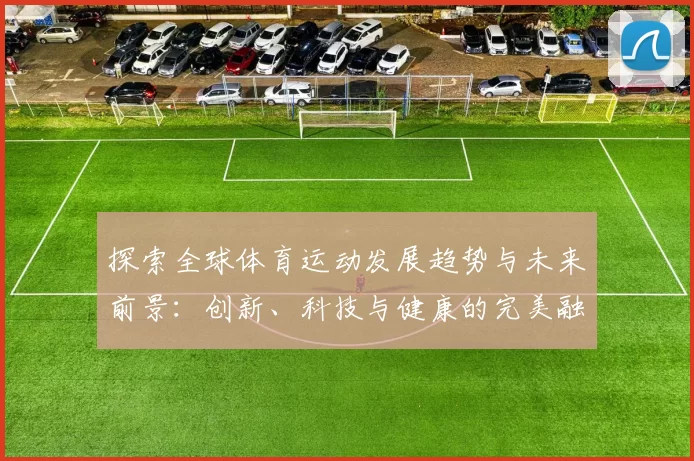 探索全球体育运动发展趋势与未来前景：创新、科技与健康的完美融合