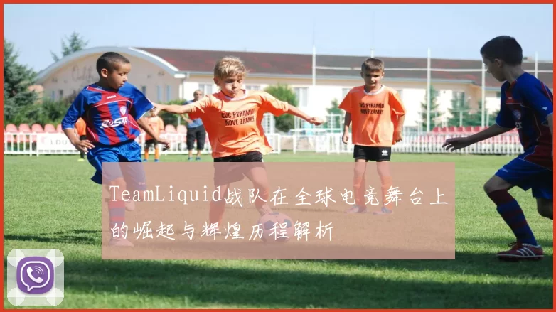 TeamLiquid战队在全球电竞舞台上的崛起与辉煌历程解析