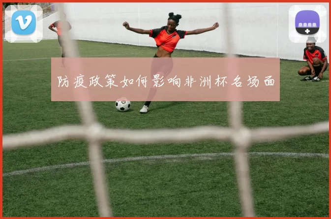 防疫政策如何影响非洲杯名场面