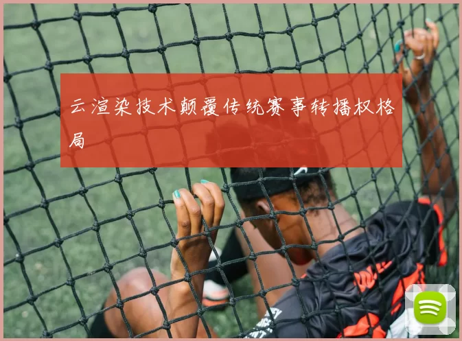 云渲染技术颠覆传统赛事转播权格局