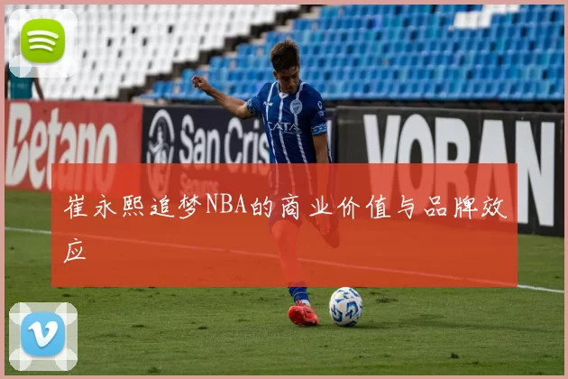 崔永熙追梦NBA的商业价值与品牌效应
