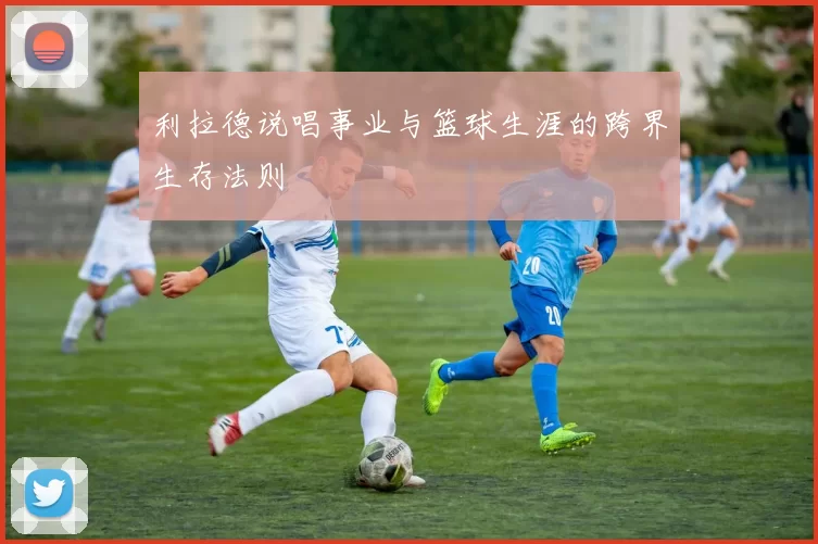 利拉德说唱事业与篮球生涯的跨界生存法则