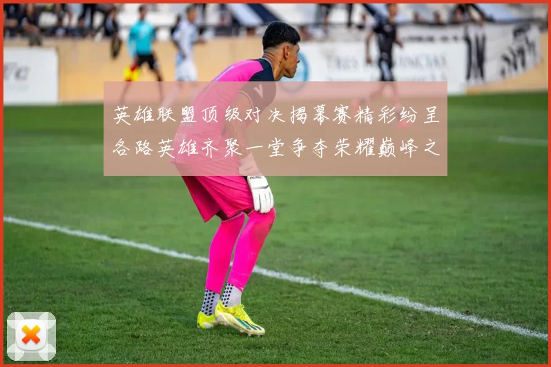 英雄联盟顶级对决揭幕赛精彩纷呈各路英雄齐聚一堂争夺荣耀巅峰之战