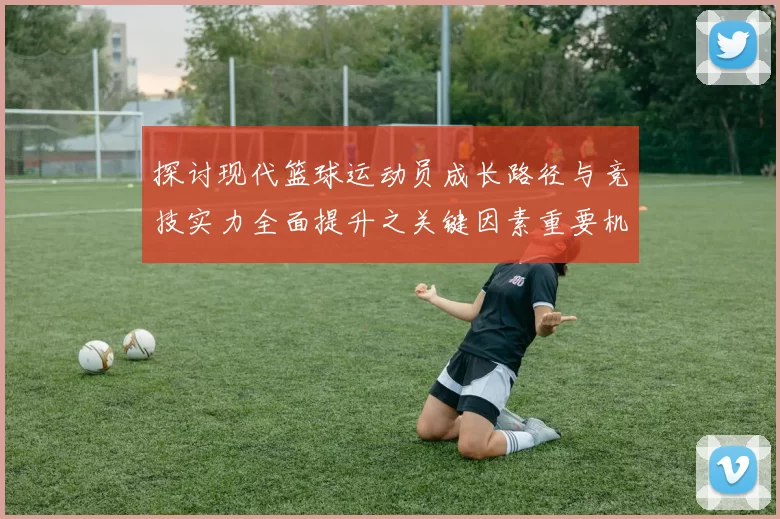 探讨现代篮球运动员成长路径与竞技实力全面提升之关键因素重要机制