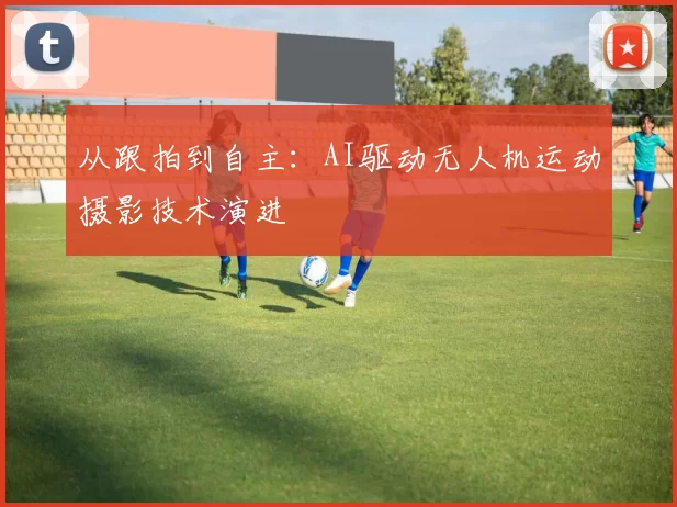 从跟拍到自主：AI驱动无人机运动摄影技术演进