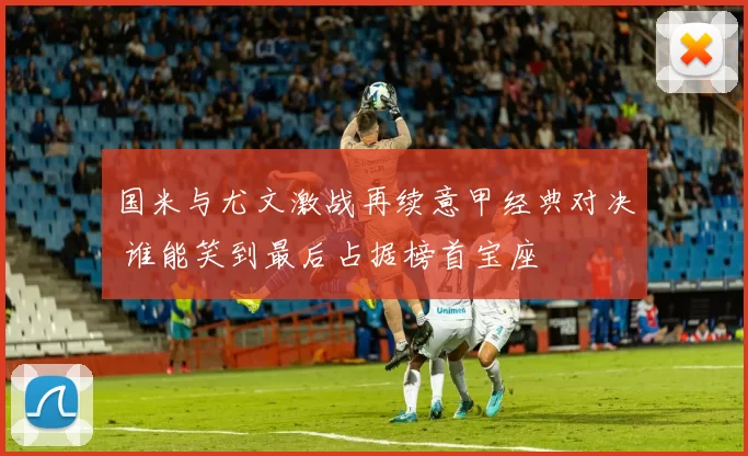 国米与尤文激战再续意甲经典对决 谁能笑到最后占据榜首宝座