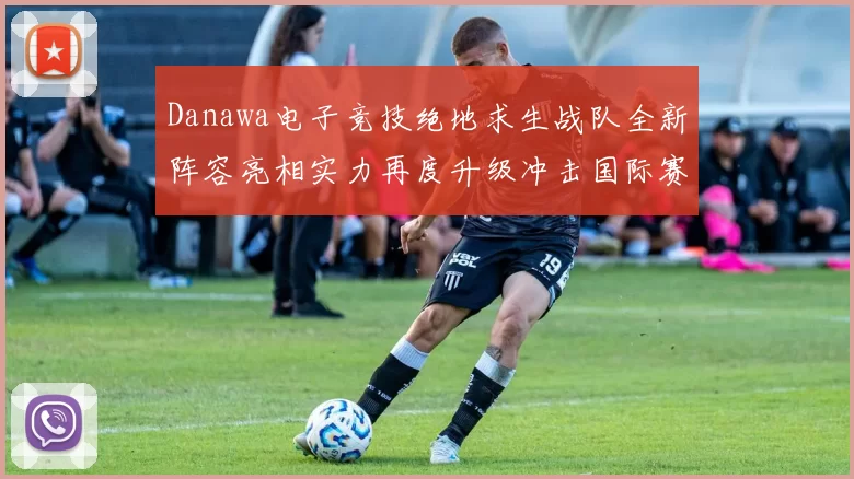 Danawa电子竞技绝地求生战队全新阵容亮相实力再度升级冲击国际赛事巅峰