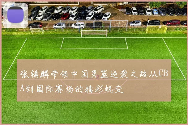 张镇麟带领中国男篮逆袭之路从CBA到国际赛场的精彩蜕变