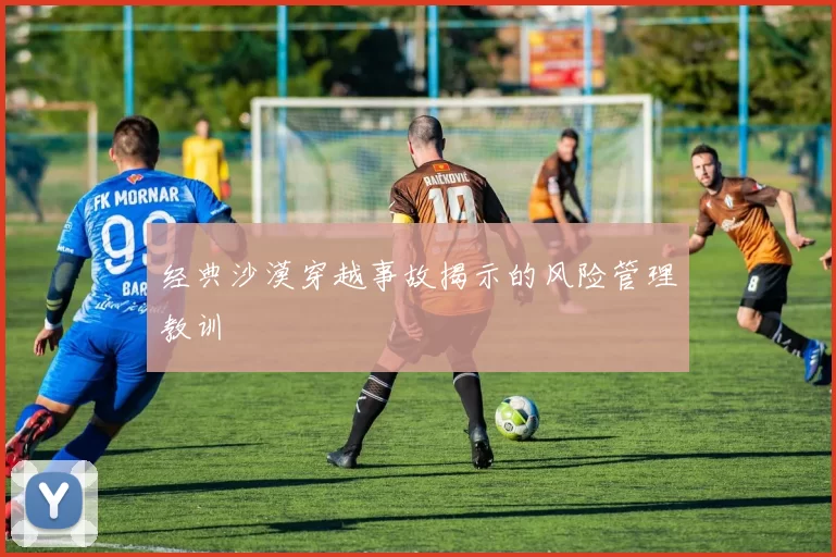 经典沙漠穿越事故揭示的风险管理教训